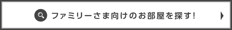 ファミリーさま向けのお部屋を探す！